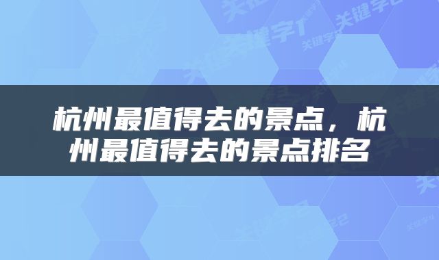 杭州最值得去的景点,杭州最值得去的景点排名