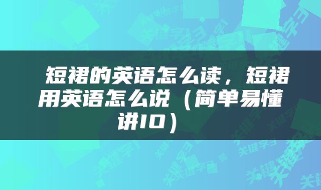  短裙的英语怎么读，短裙用英语怎么说（简单易懂讲IO） 