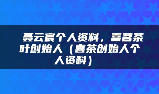 聂云宸个人资料,喜茗茶叶创始人(喜茶创始人个人资料)