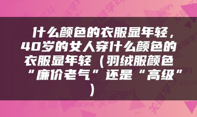  什么颜色的衣服显年轻，40岁的女人穿什么颜色的衣服显年轻（羽绒服颜色“廉价老气”还是“高级”） 