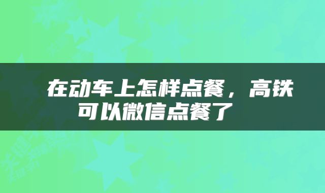 在动车上怎样点餐,高铁可以微信点餐了