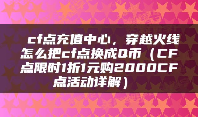 cf点充值中心,穿越火线怎么把cf点换成Q币(CF点限时1折1元购2000CF点活动详解)