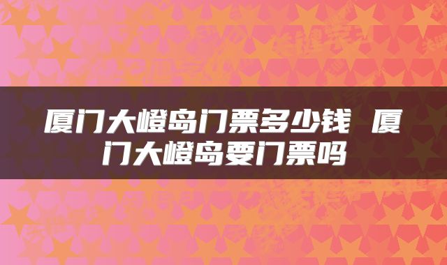 厦门大嶝岛门票多少钱 厦门大嶝岛要门票吗