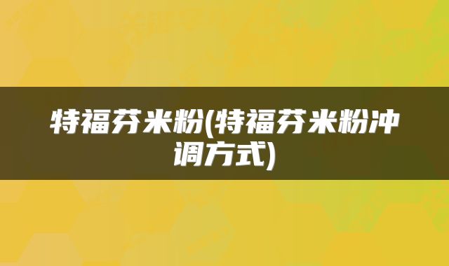 特福芬米粉(特福芬米粉冲调方式)