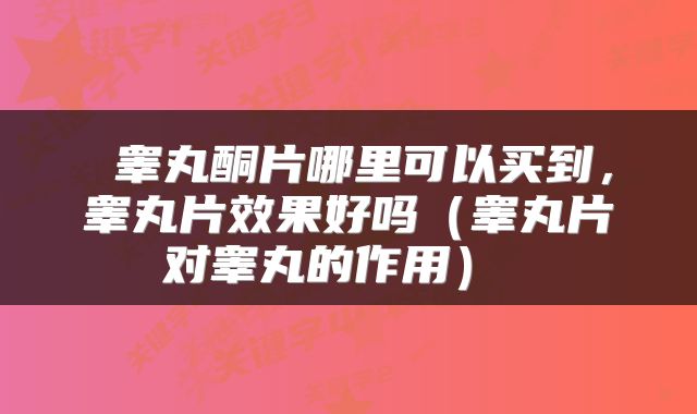 睾丸酮片哪里可以买到,睾丸片效果好吗(睾丸片对睾丸的作用)