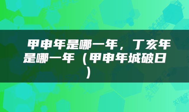 甲申年是哪一年,丁亥年是哪一年(甲申年城破日)