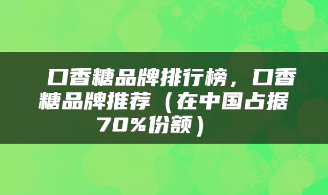  口香糖品牌排行榜，口香糖品牌推荐（在中国占据70%份额） 