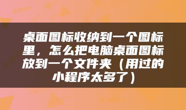 桌面图标收纳到一个图标里，怎么把电脑桌面图标放到一个文件夹（用过的小程序太多了）