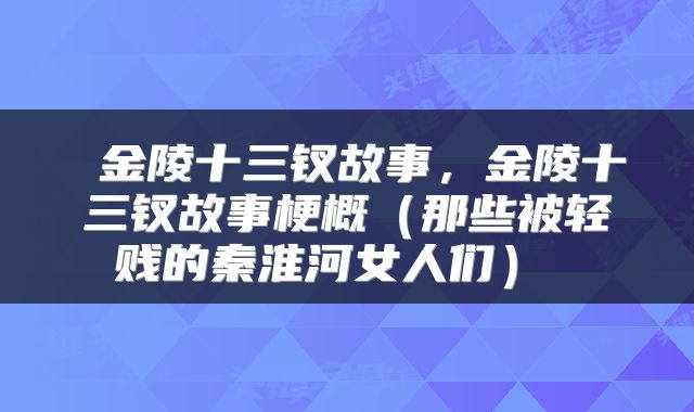  金陵十三钗故事，金陵十三钗故事梗概（那些被轻贱的秦淮河女人们） 