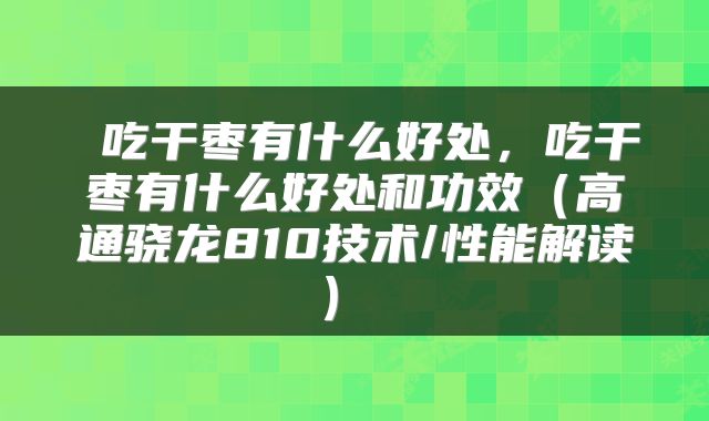 吃干枣有什么好处,吃干枣有什么好处和功效(高通骁龙810技术/性能解读)