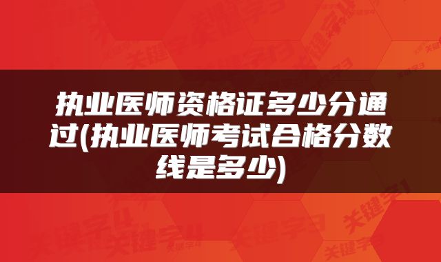 执业医师资格证多少分通过(执业医师考试合格分数线是多少)