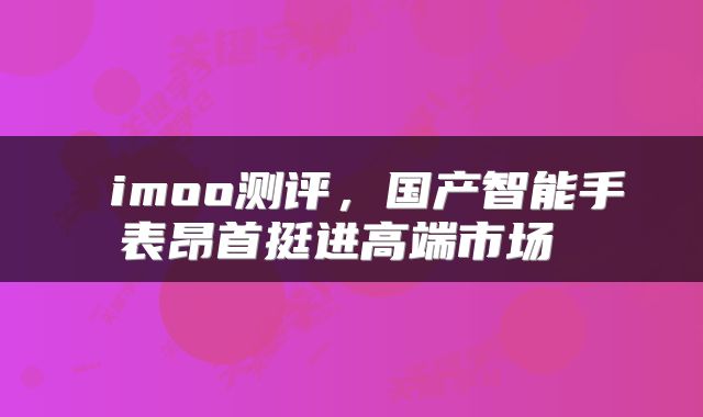  imoo测评，国产智能手表昂首挺进高端市场 