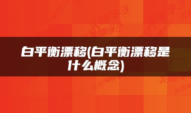 白平衡漂移(白平衡漂移是什么概念)