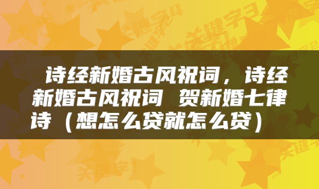诗经新婚古风祝词,诗经新婚古风祝词 贺新婚七律诗(想怎么贷就怎么贷)