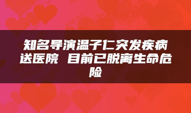 知名导演温子仁突发疾病送医院 目前已脱离生命危险