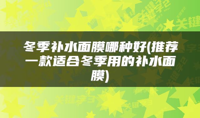 冬季补水面膜哪种好(推荐一款适合冬季用的补水面膜)