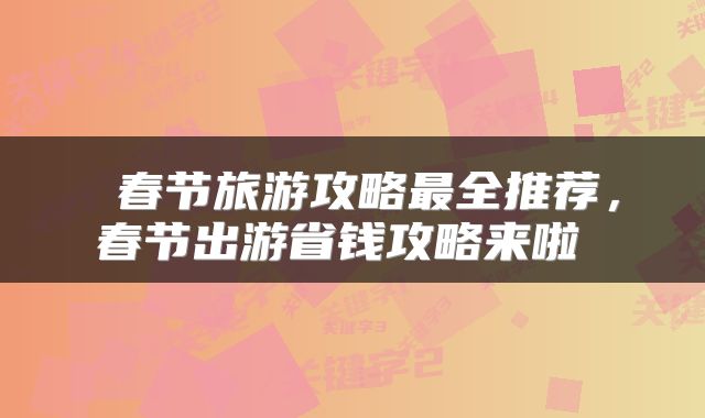  春节旅游攻略最全推荐，春节出游省钱攻略来啦 