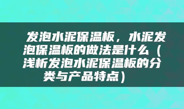  发泡水泥保温板，水泥发泡保温板的做法是什么（浅析发泡水泥保温板的分类与产品特点） 