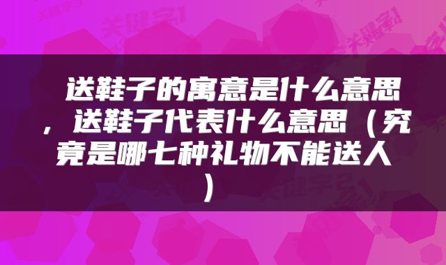 送鞋子的寓意是什么意思,送鞋子代表什么意思(究竟是哪七种礼物不能送人)