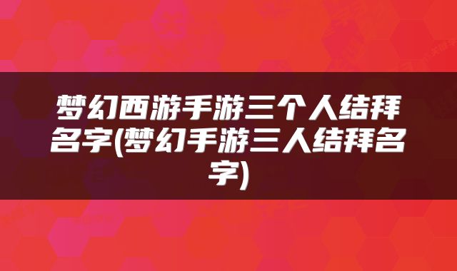 梦幻西游手游三个人结拜名字(梦幻手游三人结拜名字)