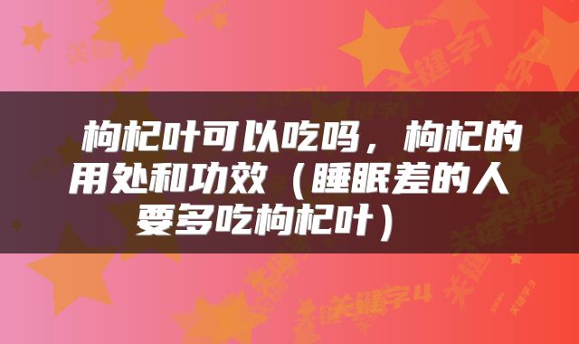  枸杞叶可以吃吗，枸杞的用处和功效（睡眠差的人要多吃枸杞叶） 
