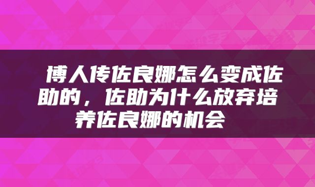 博人传佐良娜怎么变成佐助的,佐助为什么放弃培养佐良娜的机会
