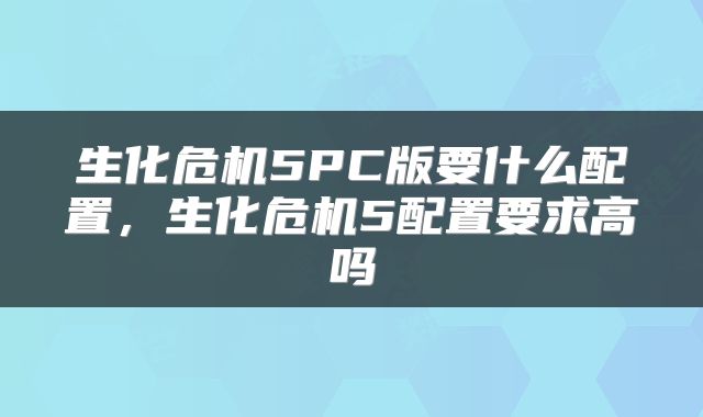 生化危机5PC版要什么配置，生化危机5配置要求高吗