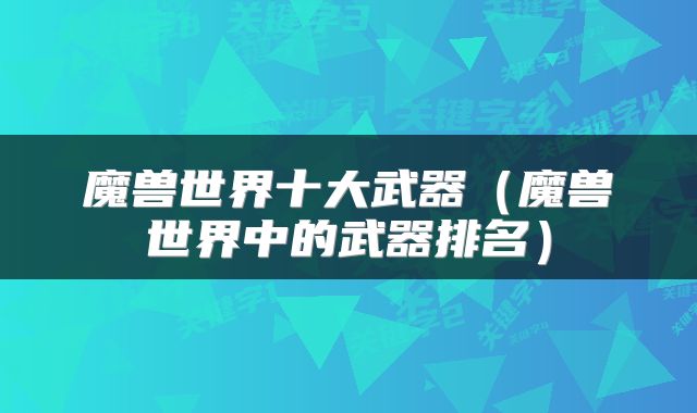 魔兽世界十大武器（魔兽世界中的武器排名）