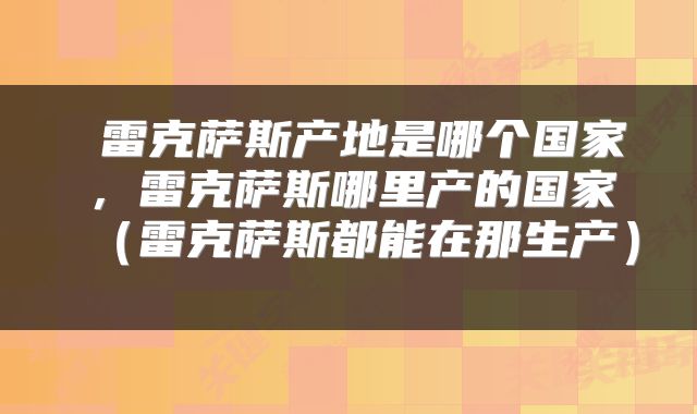 雷克萨斯产地是哪个国家,雷克萨斯哪里产的国家(雷克萨斯都能在那生产)