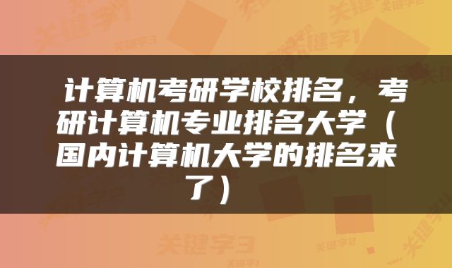计算机考研学校排名,考研计算机专业排名大学(国内计算机大学的排名来了)