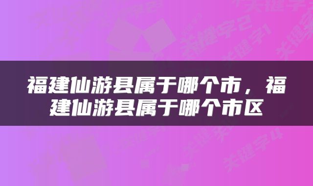 福建仙游县属于哪个市，福建仙游县属于哪个市区