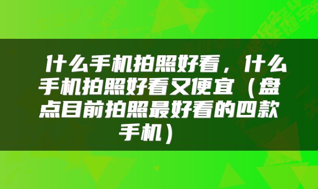  什么手机拍照好看，什么手机拍照好看又便宜（盘点目前拍照最好看的四款手机） 