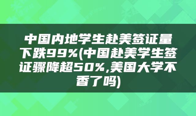 中国内地学生赴美签证量下跌99%(中国赴美学生签证骤降超50%,美国大学不香了吗)