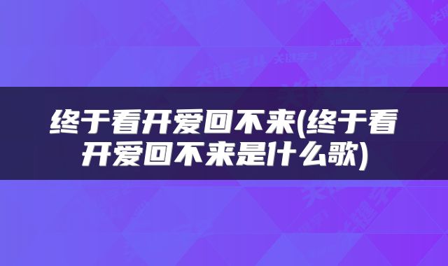 终于看开爱回不来(终于看开爱回不来是什么歌)