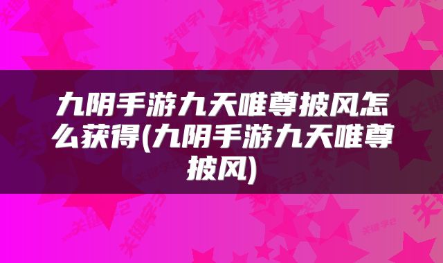 九阴手游九天唯尊披风怎么获得(九阴手游九天唯尊披风)