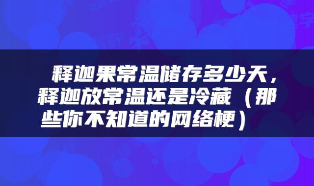 释迦果常温储存多少天,释迦放常温还是冷藏(那些你不知道的网络梗)