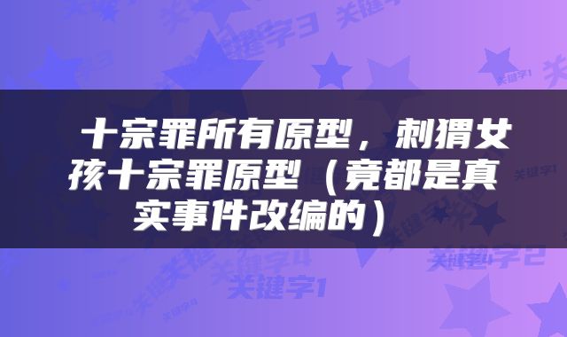  十宗罪所有原型，刺猬女孩十宗罪原型（竟都是真实事件改编的） 
