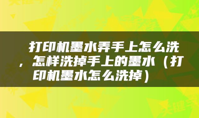 打印机墨水弄手上怎么洗,怎样洗掉手上的墨水(打印机墨水怎么洗掉)
