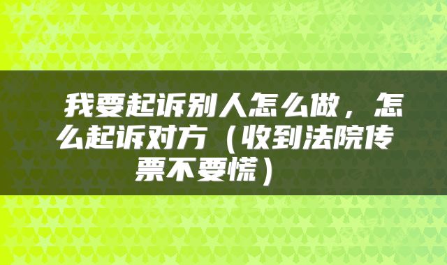 我要起诉别人怎么做,怎么起诉对方(收到法院传票不要慌)