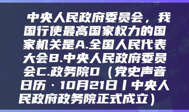  中央人民政府委员会，我国行使最高国家权力的国家机关是A.全国人民代表大会B.中央人民政府委员会C.政务院D（党史声音日历·10月21日丨中央人民政府政务院正式成立） 