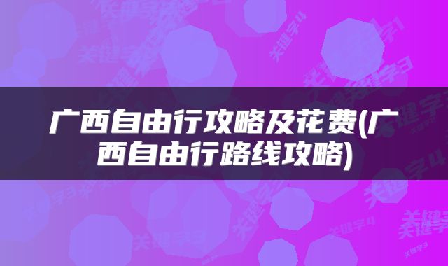 广西自由行攻略及花费(广西自由行路线攻略)