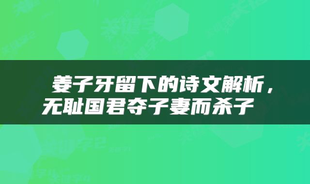 姜子牙留下的诗文解析,无耻国君夺子妻而杀子