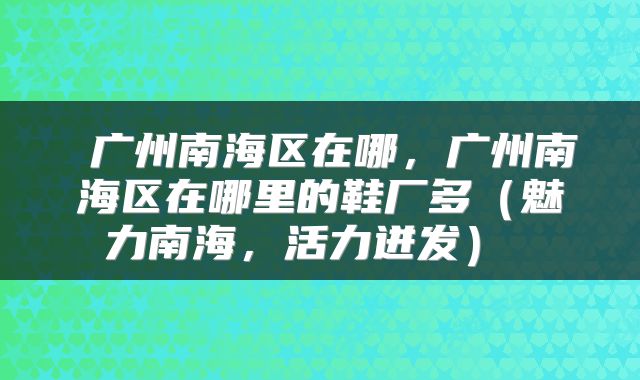  广州南海区在哪，广州南海区在哪里的鞋厂多（魅力南海，活力迸发） 