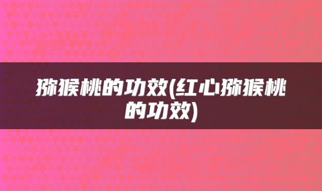猕猴桃的功效(红心猕猴桃的功效)