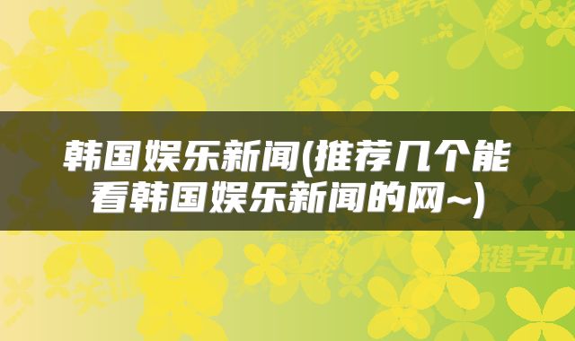 韩国娱乐新闻(推荐几个能看韩国娱乐新闻的网~)