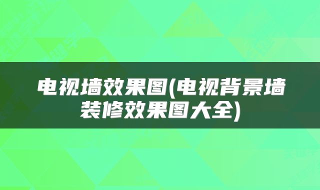 电视墙效果图(电视背景墙装修效果图大全)