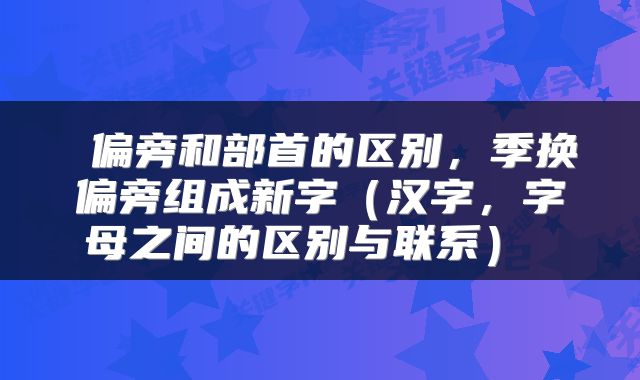  偏旁和部首的区别，季换偏旁组成新字（汉字，字母之间的区别与联系） 