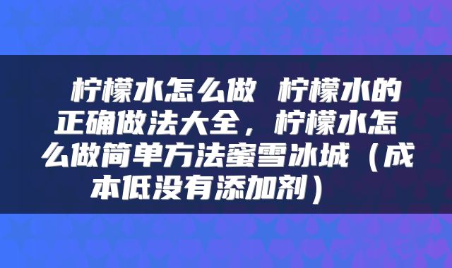  柠檬水怎么做 柠檬水的正确做法大全，柠檬水怎么做简单方法蜜雪冰城（成本低没有添加剂） 