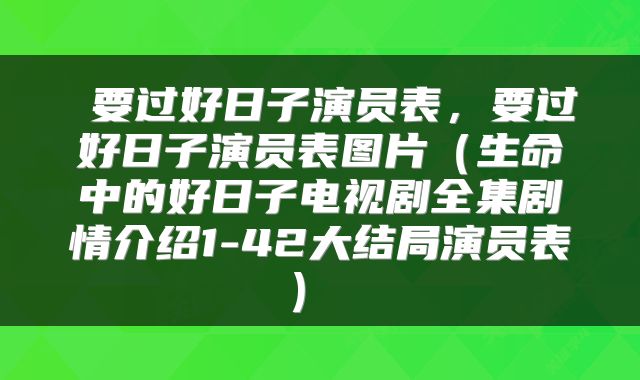  要过好日子演员表，要过好日子演员表图片（生命中的好日子电视剧全集剧情介绍1-42大结局演员表） 