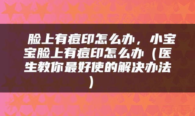 脸上有痘印怎么办,小宝宝脸上有痘印怎么办(医生教你最好使的解决办法)